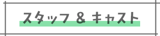 スタッフ＆キャスト